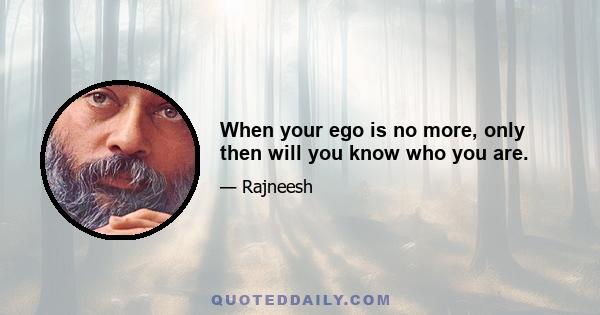 When your ego is no more, only then will you know who you are.