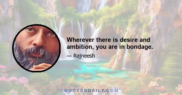 Wherever there is desire and ambition, you are in bondage.