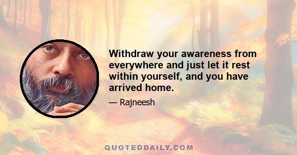 Withdraw your awareness from everywhere and just let it rest within yourself, and you have arrived home.