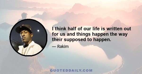 I think half of our life is written out for us and things happen the way their supposed to happen.