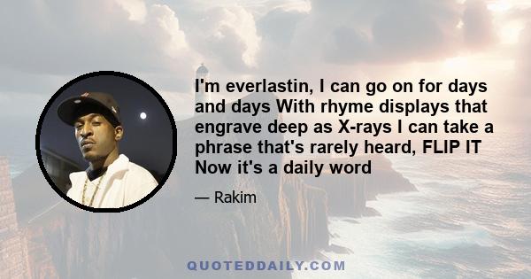 I'm everlastin, I can go on for days and days With rhyme displays that engrave deep as X-rays I can take a phrase that's rarely heard, FLIP IT Now it's a daily word