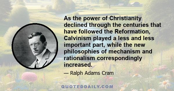 As the power of Christianity declined through the centuries that have followed the Reformation, Calvinism played a less and less important part, while the new philosophies of mechanism and rationalism correspondingly