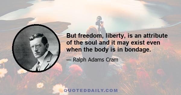 But freedom, liberty, is an attribute of the soul and it may exist even when the body is in bondage.