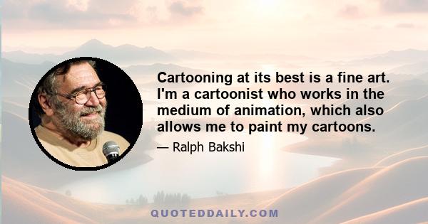 Cartooning at its best is a fine art. I'm a cartoonist who works in the medium of animation, which also allows me to paint my cartoons.