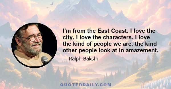 I'm from the East Coast. I love the city. I love the characters. I love the kind of people we are, the kind other people look at in amazement.