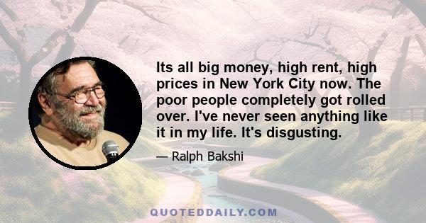 Its all big money, high rent, high prices in New York City now. The poor people completely got rolled over. I've never seen anything like it in my life. It's disgusting.