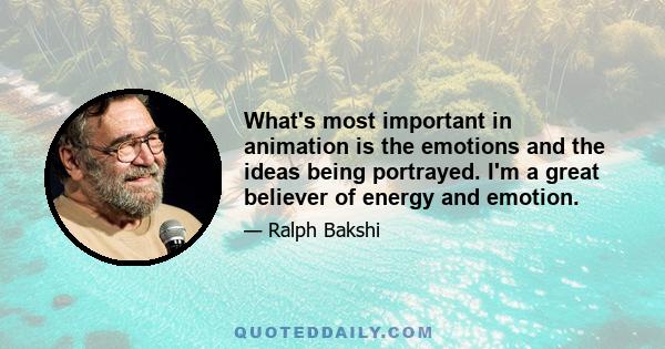 What's most important in animation is the emotions and the ideas being portrayed. I'm a great believer of energy and emotion.