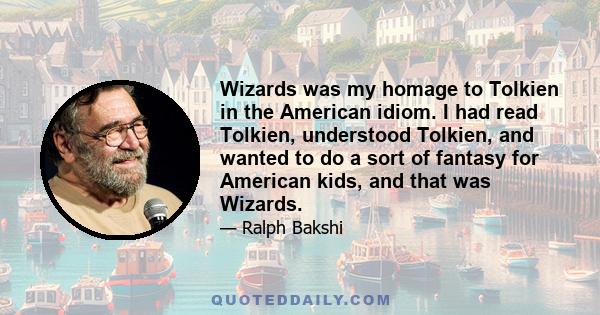 Wizards was my homage to Tolkien in the American idiom. I had read Tolkien, understood Tolkien, and wanted to do a sort of fantasy for American kids, and that was Wizards.