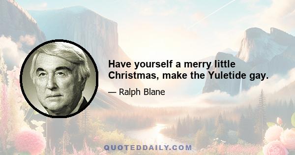 Have yourself a merry little Christmas, make the Yuletide gay.