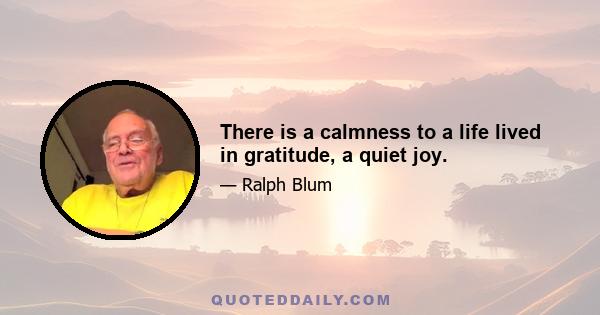 There is a calmness to a life lived in gratitude, a quiet joy.