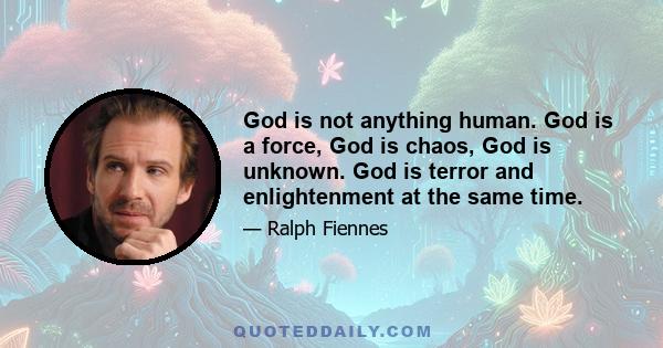 God is not anything human. God is a force, God is chaos, God is unknown. God is terror and enlightenment at the same time.