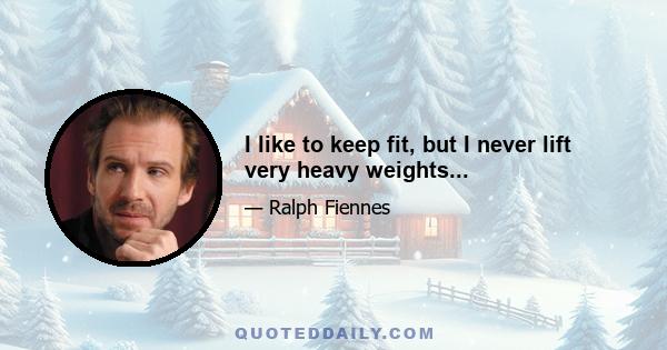 I like to keep fit, but I never lift very heavy weights...