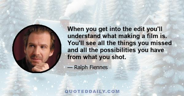When you get into the edit you'll understand what making a film is. You'll see all the things you missed and all the possibilities you have from what you shot.