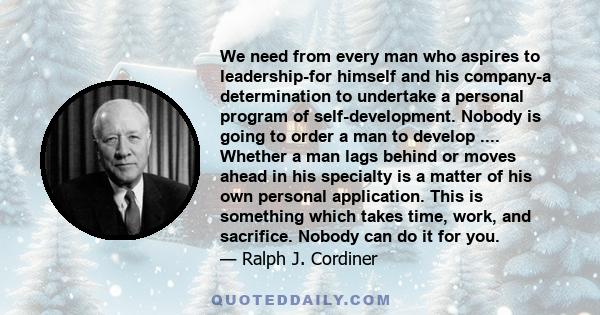 We need from every man who aspires to leadership-for himself and his company-a determination to undertake a personal program of self-development. Nobody is going to order a man to develop .... Whether a man lags behind