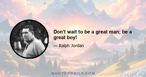 Don't wait to be a great man; be a great boy!