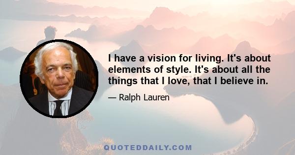I have a vision for living. It's about elements of style. It's about all the things that I love, that I believe in.