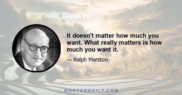 It doesn't matter how much you want. What really matters is how much you want it.