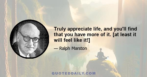 Truly appreciate life, and you'll find that you have more of it. [at least it will feel like it!]