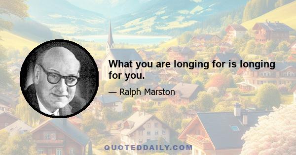 What you are longing for is longing for you.