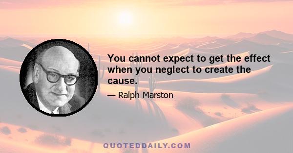 You cannot expect to get the effect when you neglect to create the cause.