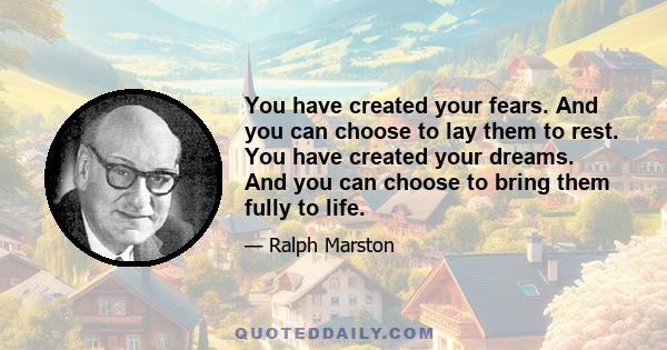 You have created your fears. And you can choose to lay them to rest. You have created your dreams. And you can choose to bring them fully to life.