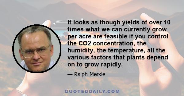 It looks as though yields of over 10 times what we can currently grow per acre are feasible if you control the CO2 concentration, the humidity, the temperature, all the various factors that plants depend on to grow