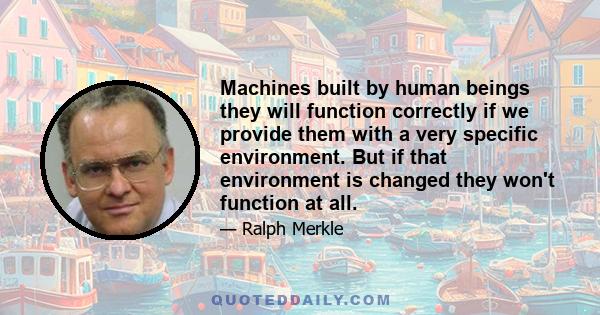 Machines built by human beings they will function correctly if we provide them with a very specific environment. But if that environment is changed they won't function at all.