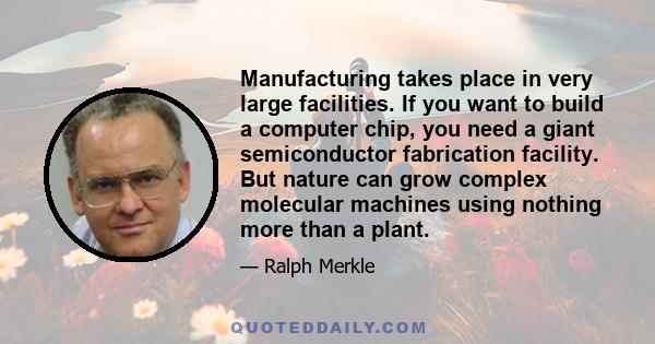 Manufacturing takes place in very large facilities. If you want to build a computer chip, you need a giant semiconductor fabrication facility. But nature can grow complex molecular machines using nothing more than a