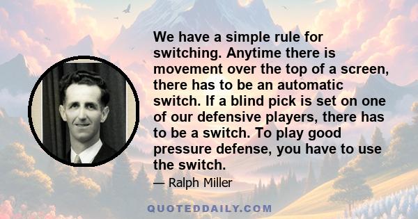 We have a simple rule for switching. Anytime there is movement over the top of a screen, there has to be an automatic switch. If a blind pick is set on one of our defensive players, there has to be a switch. To play