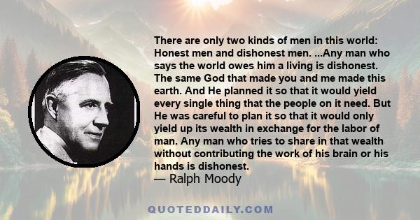 There are only two kinds of men in this world: Honest men and dishonest men. ...Any man who says the world owes him a living is dishonest. The same God that made you and me made this earth. And He planned it so that it