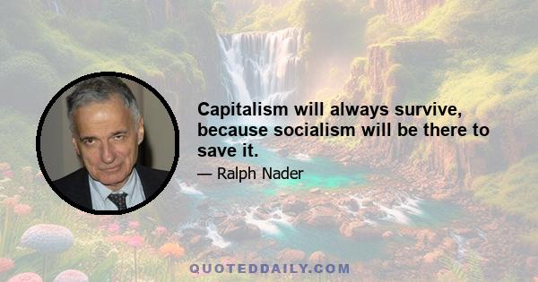 Capitalism will always survive, because socialism will be there to save it.