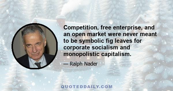 Competition, free enterprise, and an open market were never meant to be symbolic fig leaves for corporate socialism and monopolistic capitalism.