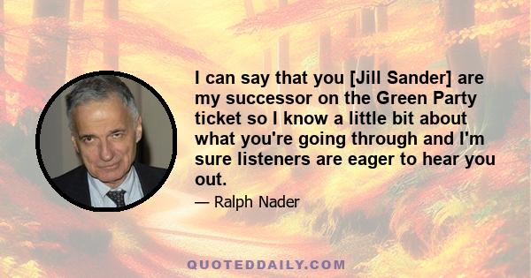 I can say that you [Jill Sander] are my successor on the Green Party ticket so I know a little bit about what you're going through and I'm sure listeners are eager to hear you out.