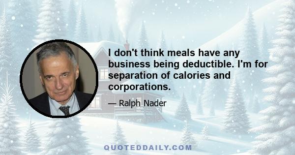 I don't think meals have any business being deductible. I'm for separation of calories and corporations.