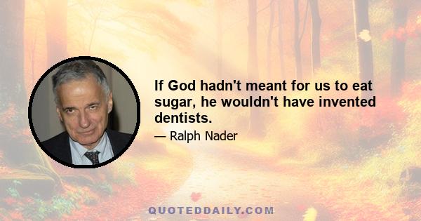 If God hadn't meant for us to eat sugar, he wouldn't have invented dentists.