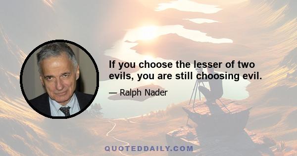 If you choose the lesser of two evils, you are still choosing evil.