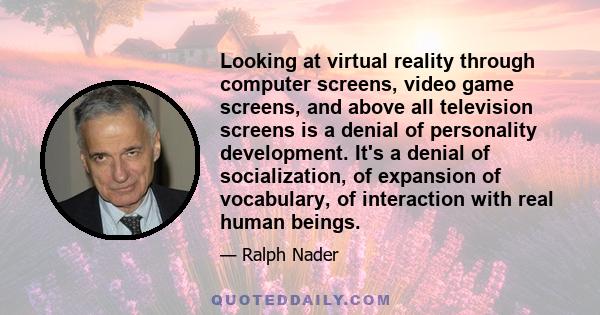 Looking at virtual reality through computer screens, video game screens, and above all television screens is a denial of personality development. It's a denial of socialization, of expansion of vocabulary, of