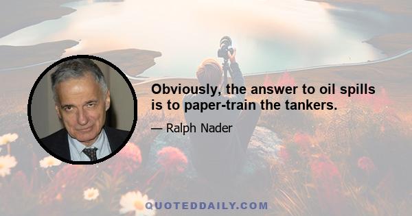 Obviously, the answer to oil spills is to paper-train the tankers.