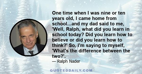 One time when I was nine or ten years old, I came home from school...and my dad said to me, 'Well, Ralph, what did you learn in school today? Did you learn how to believe or did you learn how to think?' So, I'm saying