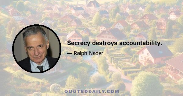 Secrecy destroys accountability.