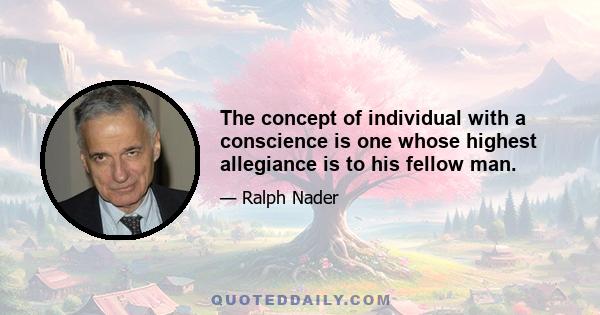 The concept of individual with a conscience is one whose highest allegiance is to his fellow man.