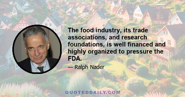 The food industry, its trade associations, and research foundations, is well financed and highly organized to pressure the FDA.