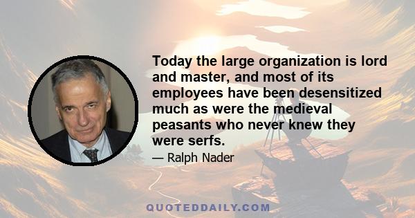 Today the large organization is lord and master, and most of its employees have been desensitized much as were the medieval peasants who never knew they were serfs.