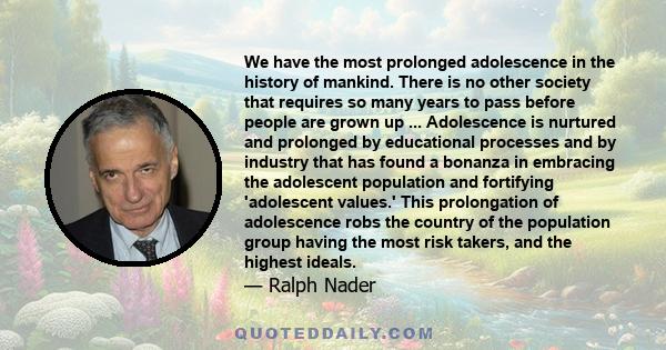 We have the most prolonged adolescence in the history of mankind. There is no other society that requires so many years to pass before people are grown up ... Adolescence is nurtured and prolonged by educational