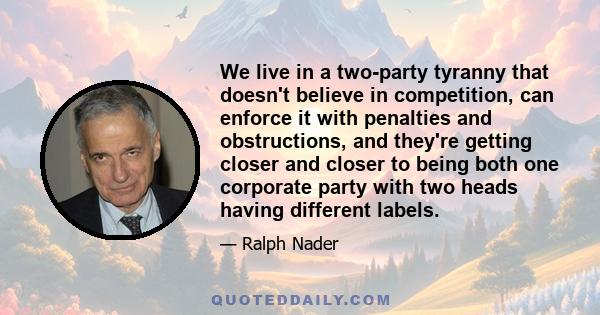 We live in a two-party tyranny that doesn't believe in competition, can enforce it with penalties and obstructions, and they're getting closer and closer to being both one corporate party with two heads having different 