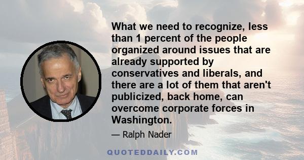 What we need to recognize, less than 1 percent of the people organized around issues that are already supported by conservatives and liberals, and there are a lot of them that aren't publicized, back home, can overcome