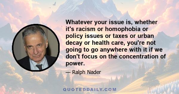 Whatever your issue is, whether it's racism or homophobia or policy issues or taxes or urban decay or health care, you're not going to go anywhere with it if we don't focus on the concentration of power.