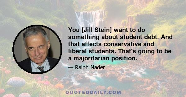 You [Jill Stein] want to do something about student debt. And that affects conservative and liberal students. That's going to be a majoritarian position.
