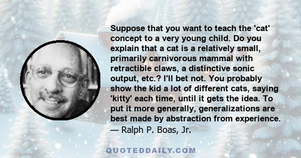 Suppose that you want to teach the 'cat' concept to a very young child. Do you explain that a cat is a relatively small, primarily carnivorous mammal with retractible claws, a distinctive sonic output, etc.? I'll bet