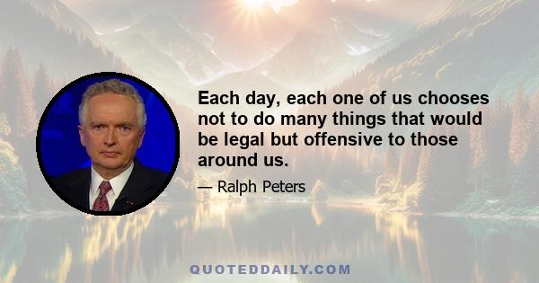 Each day, each one of us chooses not to do many things that would be legal but offensive to those around us.